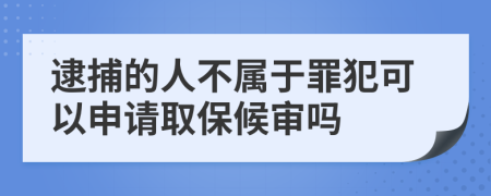 逮捕的人不属于罪犯可以申请取保候审吗