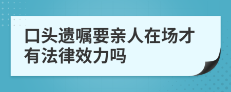 口头遗嘱要亲人在场才有法律效力吗