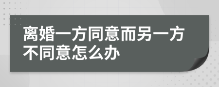 离婚一方同意而另一方不同意怎么办