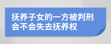 抚养子女的一方被判刑会不会失去抚养权