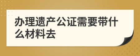 办理遗产公证需要带什么材料去