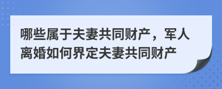 哪些属于夫妻共同财产，军人离婚如何界定夫妻共同财产