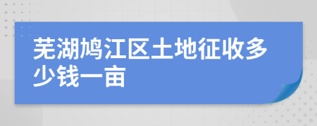 芜湖鸠江区土地征收多少钱一亩