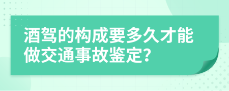 酒驾的构成要多久才能做交通事故鉴定？
