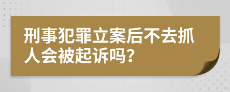 刑事犯罪立案后不去抓人会被起诉吗？