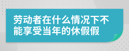 劳动者在什么情况下不能享受当年的休假假