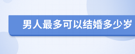 男人最多可以结婚多少岁