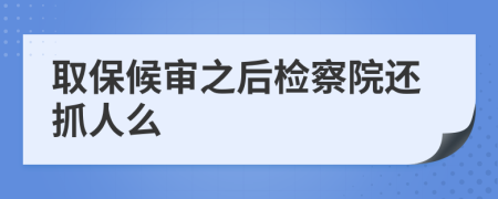 取保候审之后检察院还抓人么