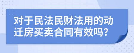 对于民法民财法用的动迁房买卖合同有效吗？