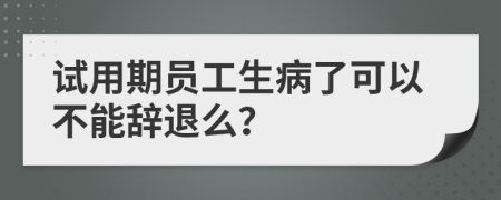 试用期员工生病了可以不能辞退么？