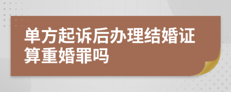 单方起诉后办理结婚证算重婚罪吗