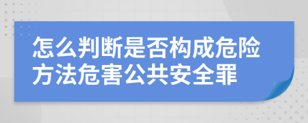 怎么判断是否构成危险方法危害公共安全罪