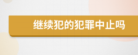继续犯的犯罪中止吗