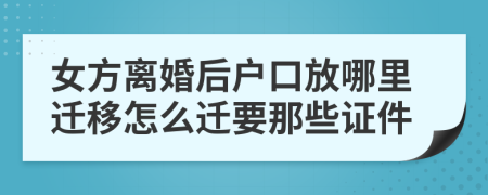 女方离婚后户口放哪里迁移怎么迁要那些证件