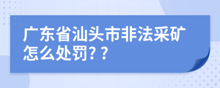 广东省汕头市非法采矿怎么处罚? ?