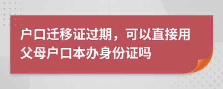 户口迁移证过期，可以直接用父母户口本办身份证吗