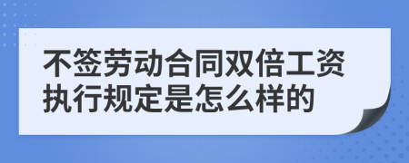 不签劳动合同双倍工资执行规定是怎么样的