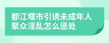 都江堰市引诱未成年人聚众淫乱怎么惩处