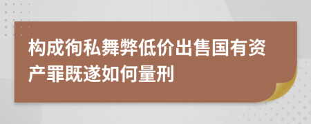 构成徇私舞弊低价出售国有资产罪既遂如何量刑