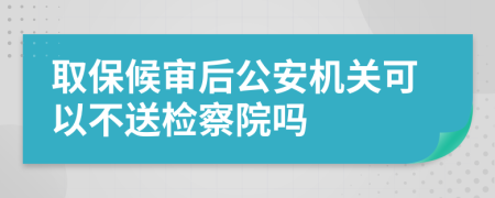 取保候审后公安机关可以不送检察院吗