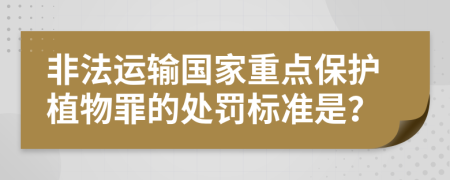 非法运输国家重点保护植物罪的处罚标准是？