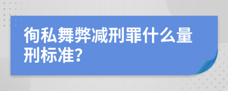 徇私舞弊减刑罪什么量刑标准？