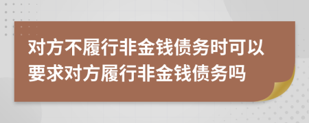 对方不履行非金钱债务时可以要求对方履行非金钱债务吗