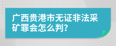 广西贵港市无证非法采矿罪会怎么判？