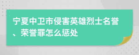 宁夏中卫市侵害英雄烈士名誉、荣誉罪怎么惩处