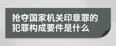 抢夺国家机关印章罪的犯罪构成要件是什么