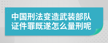 中国刑法变造武装部队证件罪既遂怎么量刑呢