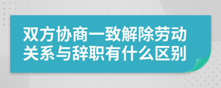 双方协商一致解除劳动关系与辞职有什么区别