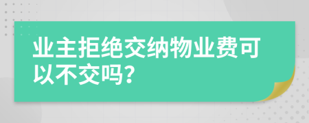 业主拒绝交纳物业费可以不交吗？