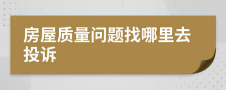 房屋质量问题找哪里去投诉