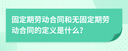 固定期劳动合同和无固定期劳动合同的定义是什么？