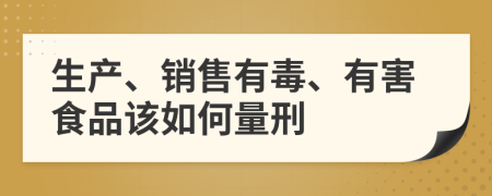 生产、销售有毒、有害食品该如何量刑