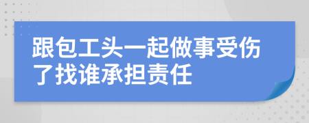 跟包工头一起做事受伤了找谁承担责任