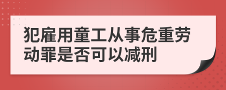 犯雇用童工从事危重劳动罪是否可以减刑