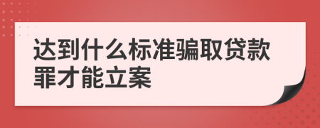 达到什么标准骗取贷款罪才能立案