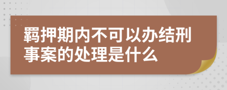 羁押期内不可以办结刑事案的处理是什么