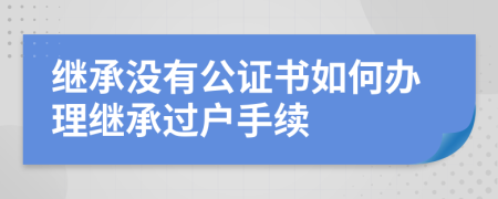 继承没有公证书如何办理继承过户手续