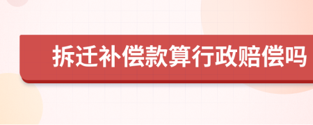 拆迁补偿款算行政赔偿吗