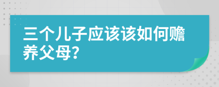 三个儿子应该该如何赡养父母？