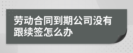 劳动合同到期公司没有跟续签怎么办