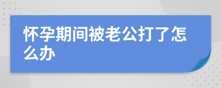 怀孕期间被老公打了怎么办