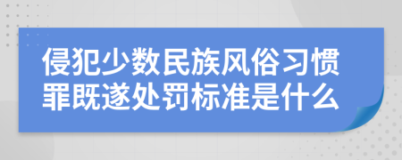 侵犯少数民族风俗习惯罪既遂处罚标准是什么