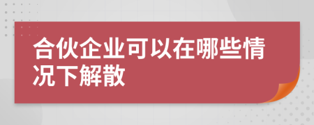 合伙企业可以在哪些情况下解散