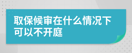 取保候审在什么情况下可以不开庭