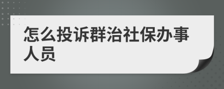 怎么投诉群治社保办事人员