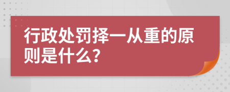 行政处罚择一从重的原则是什么？